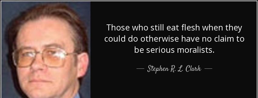 quote those who still eat flesh when they could do otherwise have no claim to be serious moralists stephen r l clark Quotes