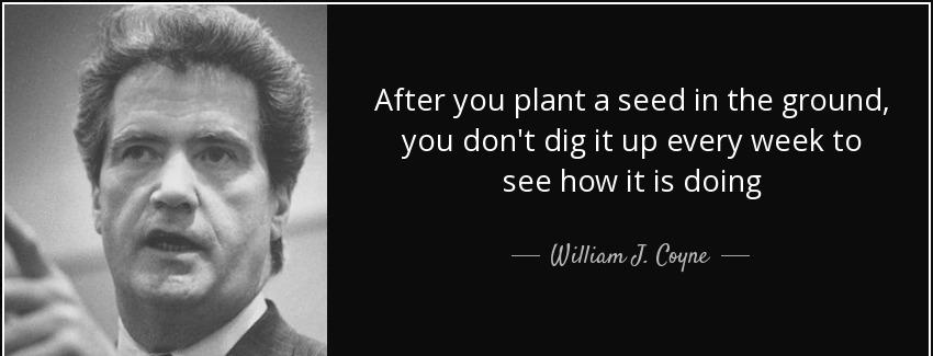 quote after you plant a seed in the ground you don t dig it up every week to see how it is william j coyne Quotes