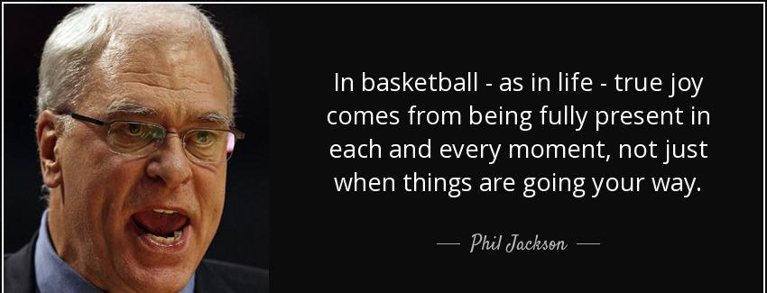 quote in basketball as in life true joy comes from being fully present in each and every moment phil jackson Quotes