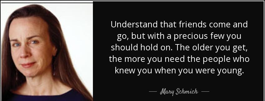quote understand that friends come and go but with a precious few you should hold on the older mary schmich Quotes