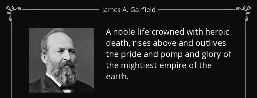 quote a noble life crowned with heroic death rises above and outlives the pride and pomp and james a garfield Quotes