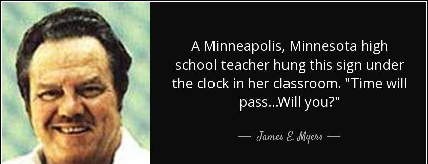 quote a minneapolis minnesota high school teacher hung this sign under the clock in her classroom james e myers Quotes