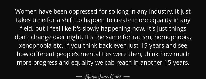 quote women have been oppressed for so long in any industry it just takes time for a shift maya jane coles Quotes