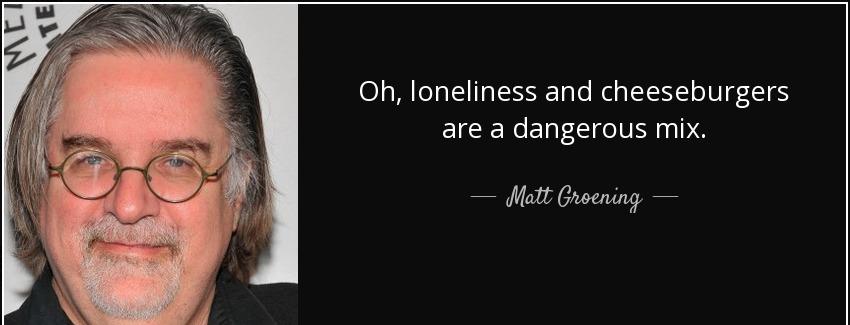 quote oh loneliness and cheeseburgers are a dangerous mix matt groening Quotes