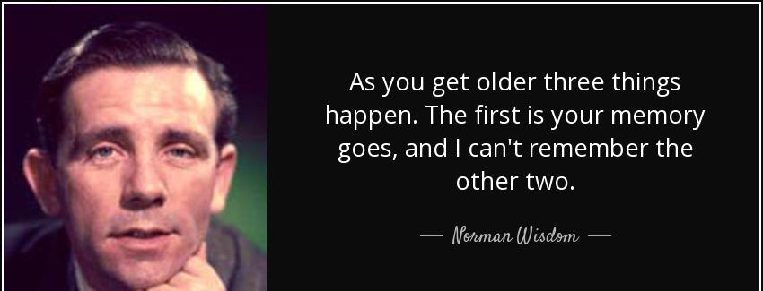 quote as you get older three things happen the first is your memory goes and i can t remember norman wisdom Quotes