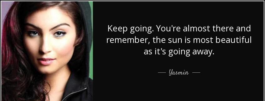 quote keep going you re almost there and remember the sun is most beautiful as it s going yasmin Quotes