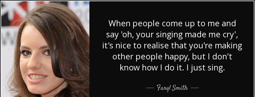 quote when people come up to me and say oh your singing made me cry it s nice to realise that faryl smith Quotes