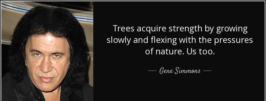 quote trees acquire strength by growing slowly and flexing with the pressures of nature us gene simmons Quotes