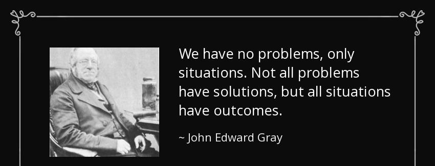 quote we have no problems only situations not all problems have solutions but all situations john edward gray Quotes