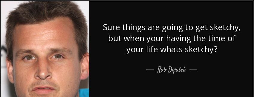 quote sure things are going to get sketchy but when your having the time of your life whats rob dyrdek Quotes
