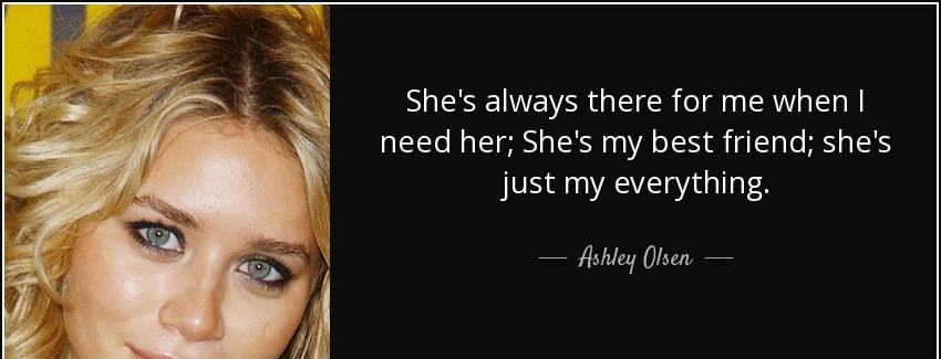 quote she s always there for me when i need her she s my best friend she s just my everything ashley olsen Quotes