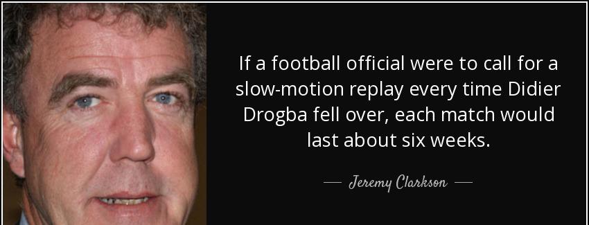 quote if a football official were to call for a slow motion replay every time didier drogba jeremy clarkson Quotes