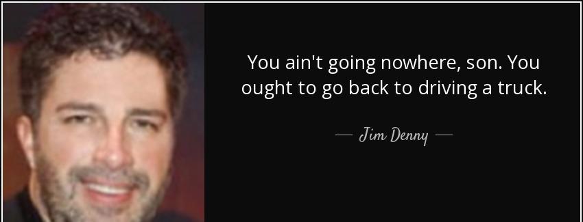 quote you ain t going nowhere son you ought to go back to driving a truck jim denny Quotes