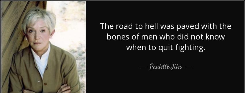 quote the road to hell was paved with the bones of men who did not know when to quit fighting paulette jiles Quotes