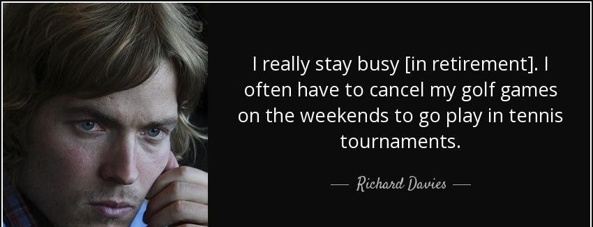 quote i really stay busy in retirement i often have to cancel my golf games on the weekends richard davies Quotes