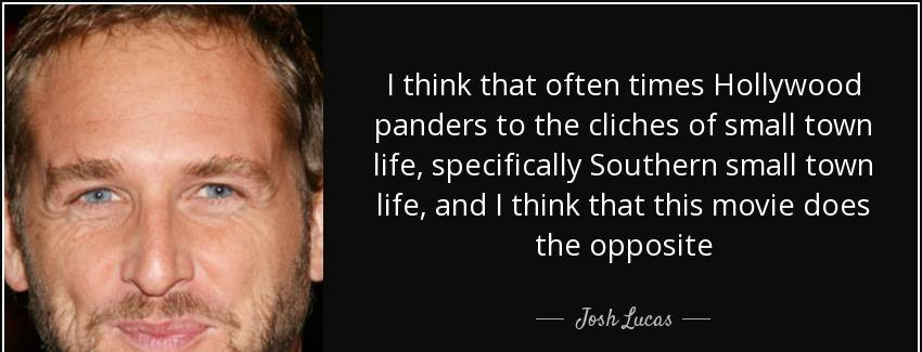 quote i think that often times hollywood panders to the cliches of small town life specifically josh lucas Quotes