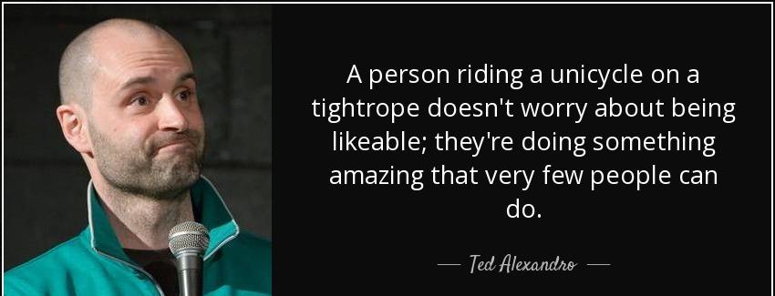 quote a person riding a unicycle on a tightrope doesn t worry about being likeable they re ted alexandro Quotes