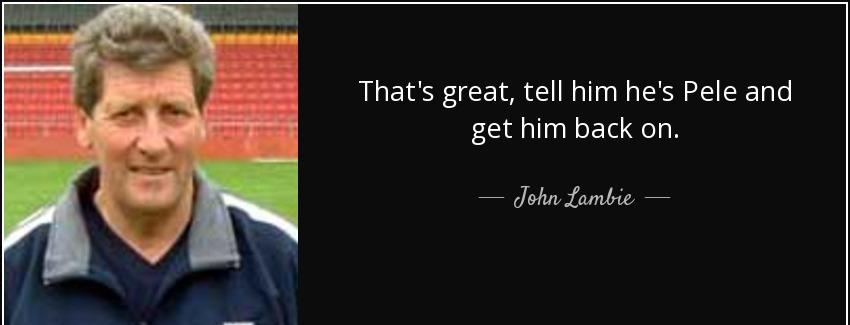 quote that s great tell him he s pele and get him back on john lambie Quotes