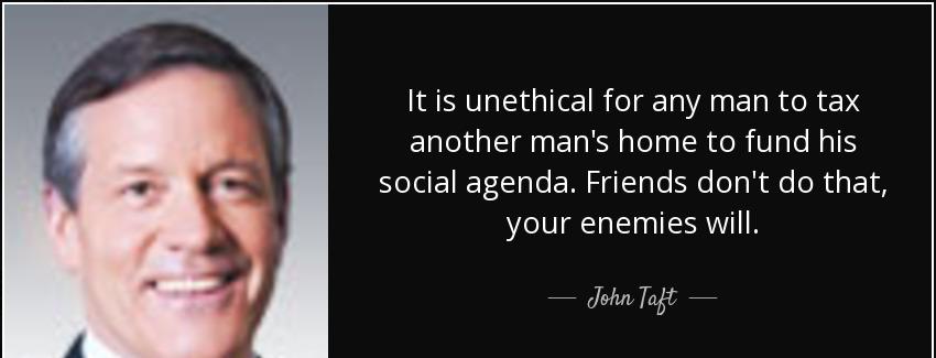 quote it is unethical for any man to tax another man s home to fund his social agenda friends john taft Quotes