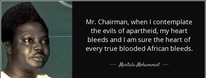 quote mr chairman when i contemplate the evils of apartheid my heart bleeds and i am sure murtala mohammed Quotes