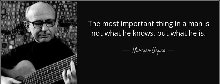 quote the most important thing in a man is not what he knows but what he is narciso yepes Quotes
