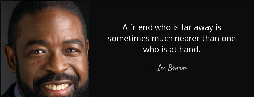 quote a friend who is far away is sometimes much nearer than one who is at hand les brown Quotes