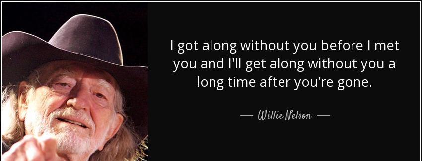 quote i got along without you before i met you and i ll get along without you a long time willie nelson Quotes