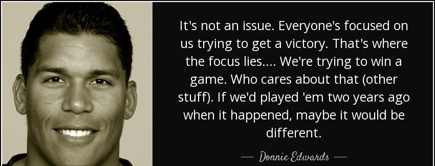 quote it s not an issue everyone s focused on us trying to get a victory that s where the donnie edwards Quotes