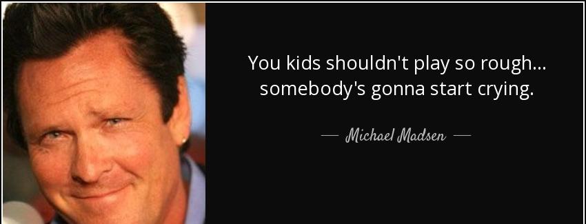 quote you kids shouldn t play so rough somebody s gonna start crying michael madsen Quotes