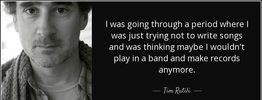 quote i was going through a period where i was just trying not to write songs and was thinking tim rutili Quotes