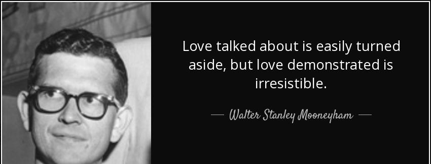 quote love talked about is easily turned aside but love demonstrated is irresistible walter stanley mooneyham Quotes