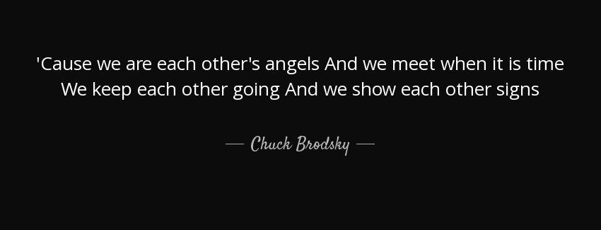 quote cause we are each other s angels and we meet when it is time we keep each other going chuck brodsky Quotes