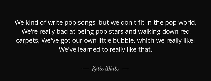 quote we kind of write pop songs but we don t fit in the pop world we re really bad at being katie white Quotes