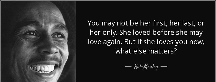 quote you may not be her first her last or her only she loved before she may love again but bob marley Quotes