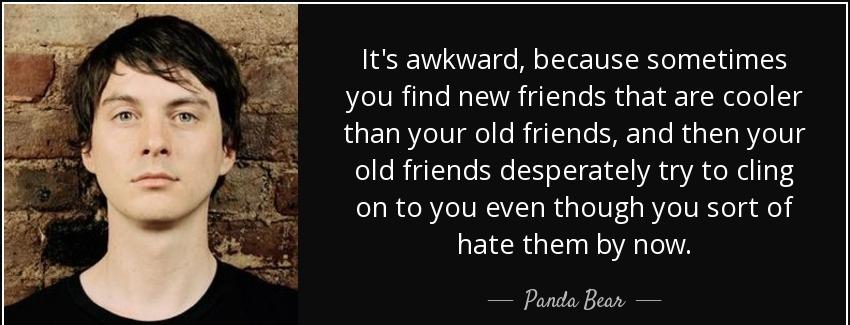quote it s awkward because sometimes you find new friends that are cooler than your old friends panda bear Quotes