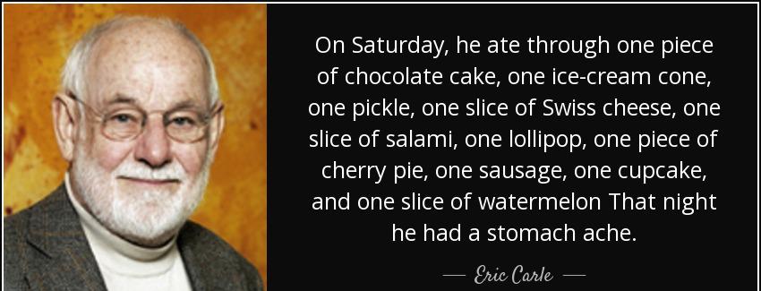 quote on saturday he ate through one piece of chocolate cake one ice cream cone one pickle eric carle Quotes
