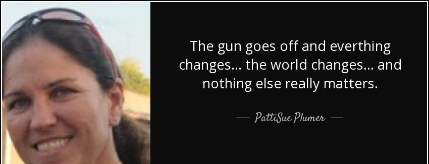 quote the gun goes off and everthing changes the world changes and nothing else really matters pattisue plumer Quotes