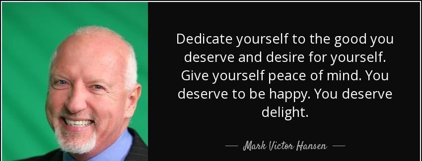 quote dedicate yourself to the good you deserve and desire for yourself give yourself peace mark victor hansen Quotes