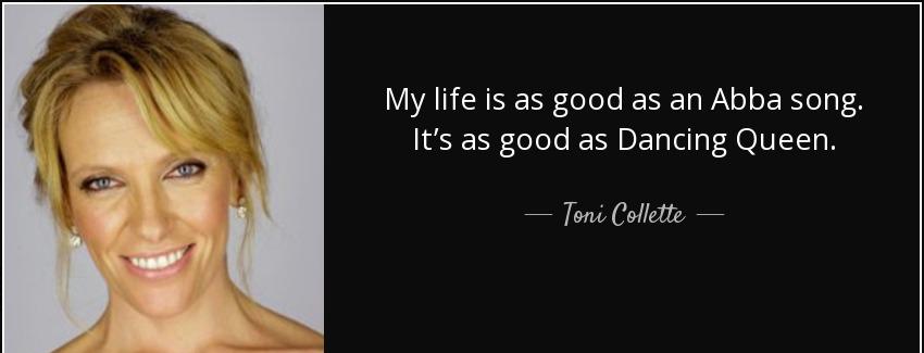 quote my life is as good as an abba song it s as good as dancing queen toni collette Quotes