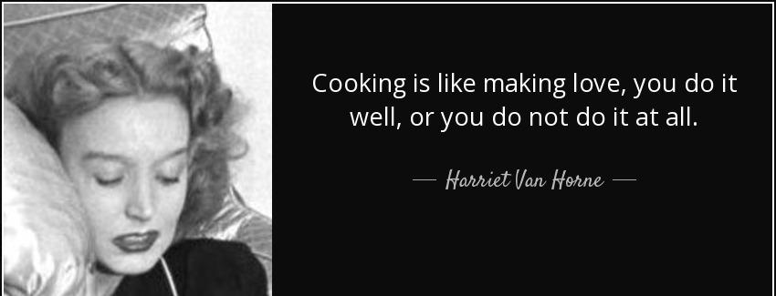 quote cooking is like making love you do it well or you do not do it at all harriet van horne Quotes