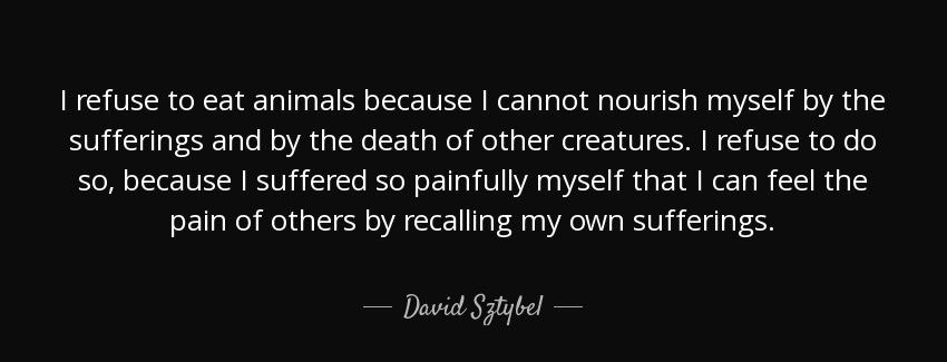 quote i refuse to eat animals because i cannot nourish myself by the sufferings and by the david sztybel Quotes