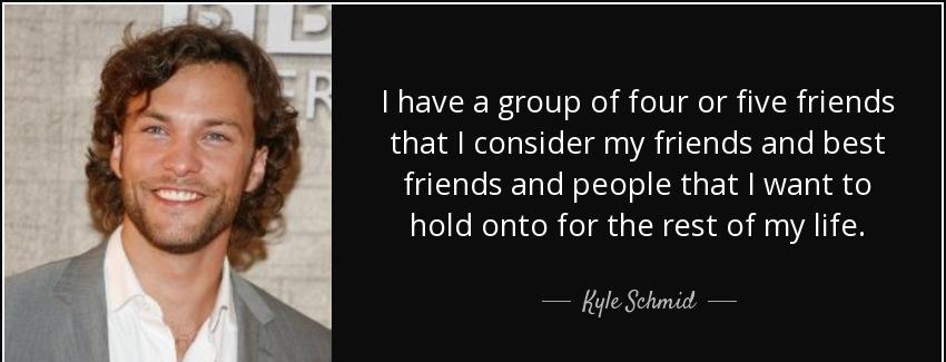quote i have a group of four or five friends that i consider my friends and best friends and kyle schmid Quotes