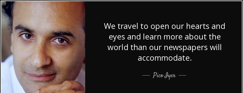 quote we travel to open our hearts and eyes and learn more about the world than our newspapers pico iyer Quotes