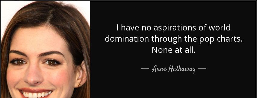 quote i have no aspirations of world domination through the pop charts none at all anne hathaway Quotes