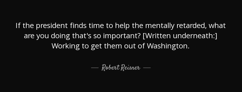 quote if the president finds time to help the mentally retarded what are you doing that s robert reisner Quotes