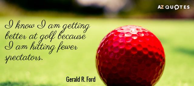 Quotation Gerald R Ford I know I am getting better at golf because I Quotes