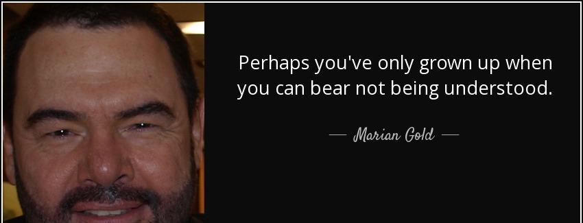 quote perhaps you ve only grown up when you can bear not being understood marian gold Quotes