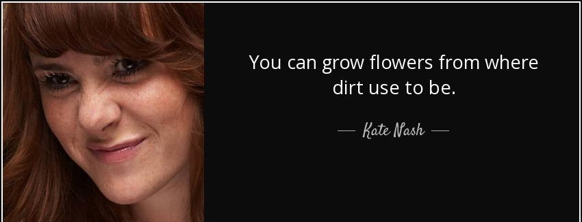 quote you can grow flowers from where dirt use to be kate nash Quotes