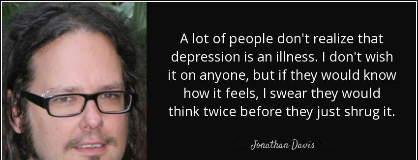 quote a lot of people don t realize that depression is an illness i don t wish it on anyone jonathan davis Quotes