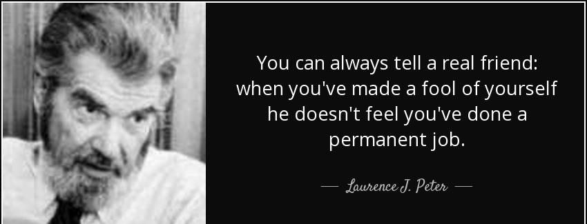 quote you can always tell a real friend when you ve made a fool of yourself he doesn t feel laurence j peter Quotes